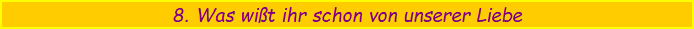 8. Was wi�t ihr schon von unserer Liebe